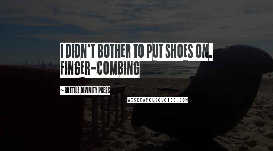 Brittle Divinity Press Quotes: I didn't bother to put shoes on. Finger-combing