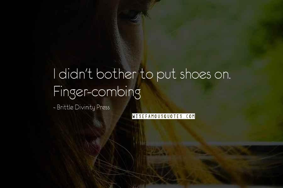 Brittle Divinity Press Quotes: I didn't bother to put shoes on. Finger-combing