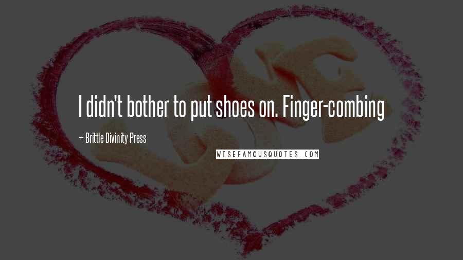 Brittle Divinity Press Quotes: I didn't bother to put shoes on. Finger-combing