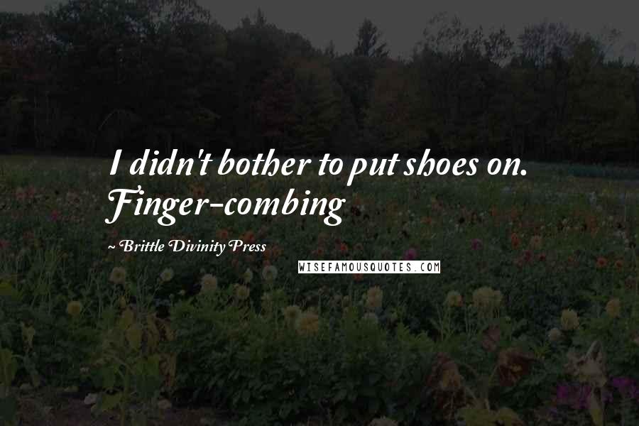 Brittle Divinity Press Quotes: I didn't bother to put shoes on. Finger-combing