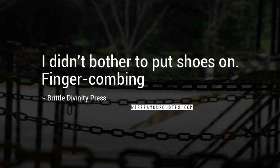 Brittle Divinity Press Quotes: I didn't bother to put shoes on. Finger-combing