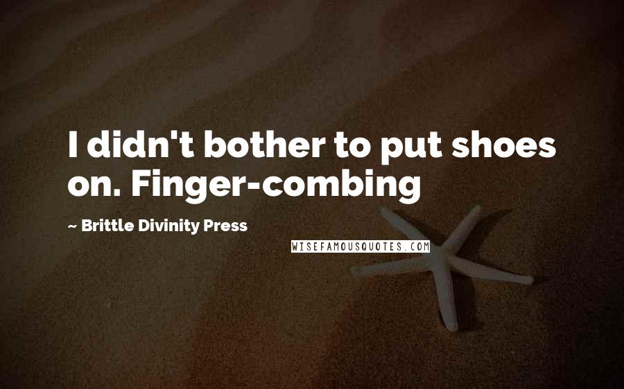 Brittle Divinity Press Quotes: I didn't bother to put shoes on. Finger-combing