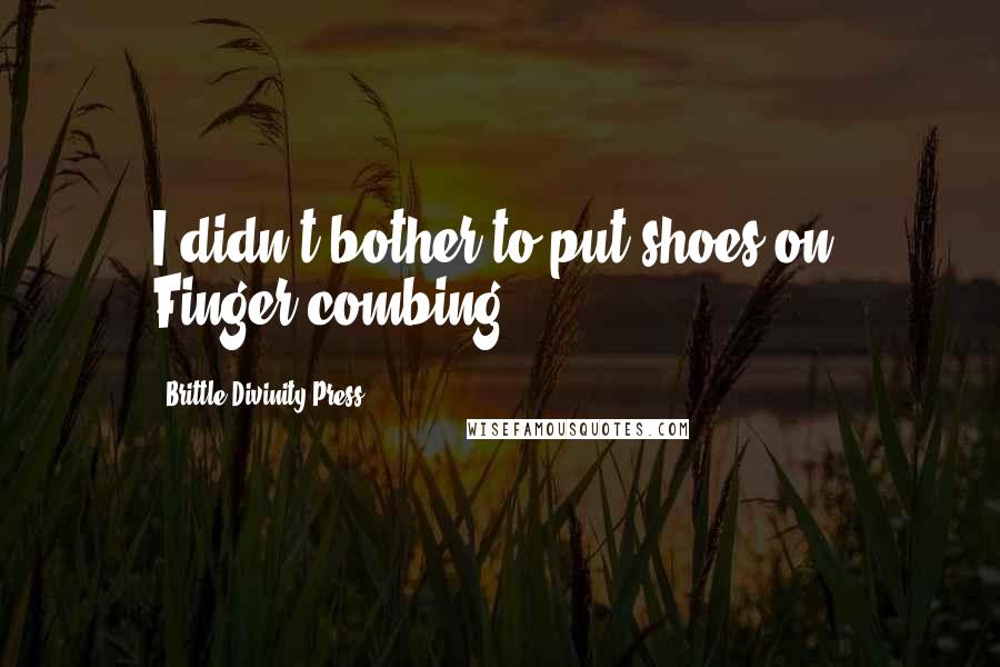 Brittle Divinity Press Quotes: I didn't bother to put shoes on. Finger-combing