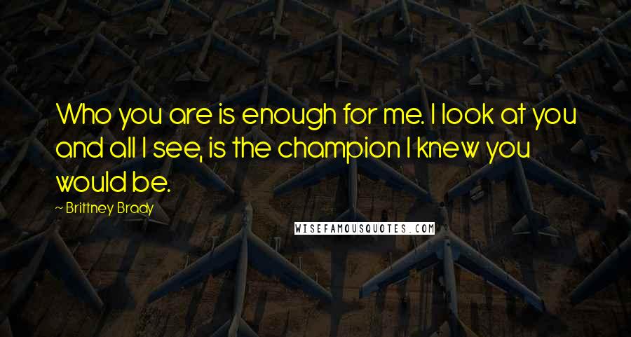 Brittney Brady Quotes: Who you are is enough for me. I look at you and all I see, is the champion I knew you would be.