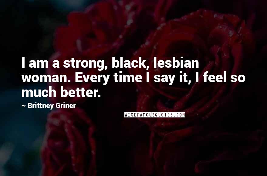 Brittney Griner Quotes: I am a strong, black, lesbian woman. Every time I say it, I feel so much better.