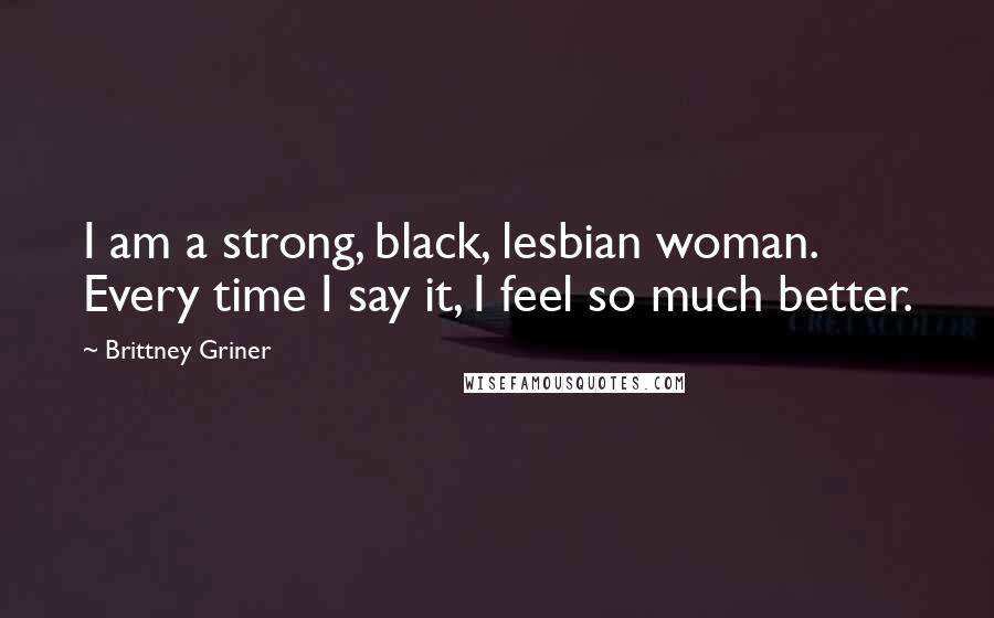 Brittney Griner Quotes: I am a strong, black, lesbian woman. Every time I say it, I feel so much better.