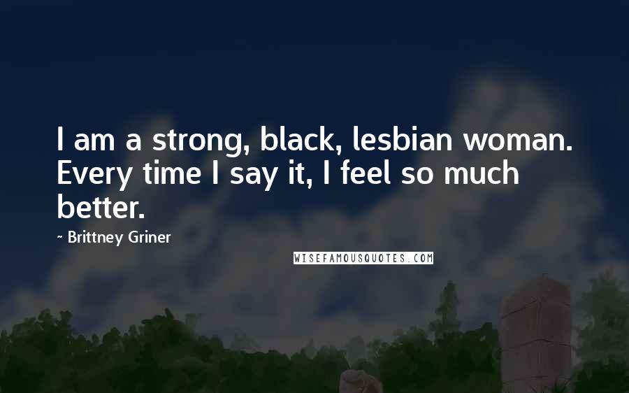 Brittney Griner Quotes: I am a strong, black, lesbian woman. Every time I say it, I feel so much better.