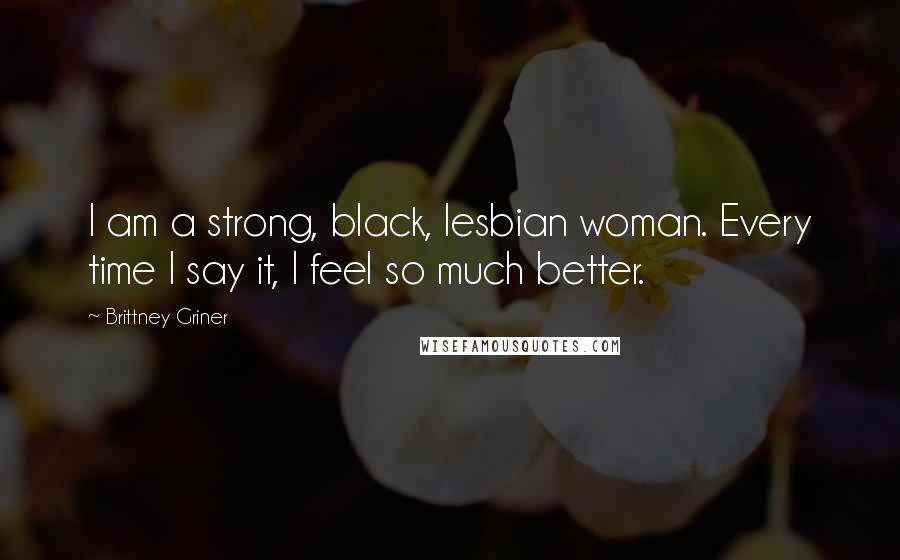 Brittney Griner Quotes: I am a strong, black, lesbian woman. Every time I say it, I feel so much better.