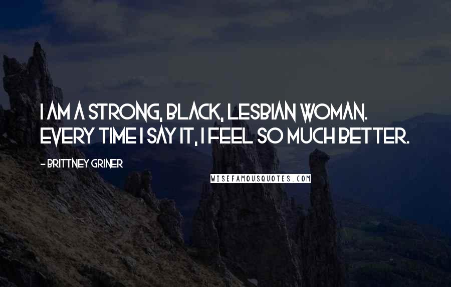 Brittney Griner Quotes: I am a strong, black, lesbian woman. Every time I say it, I feel so much better.