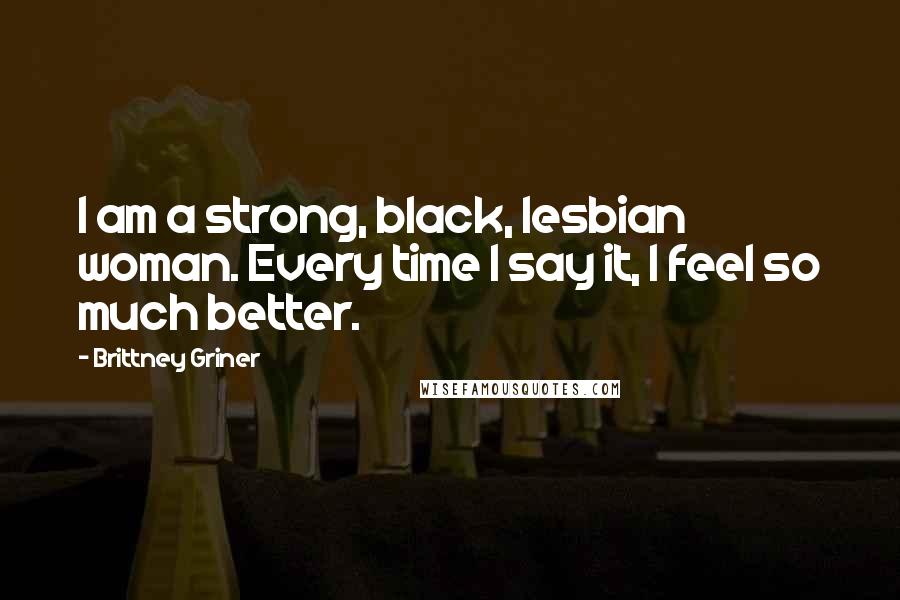 Brittney Griner Quotes: I am a strong, black, lesbian woman. Every time I say it, I feel so much better.