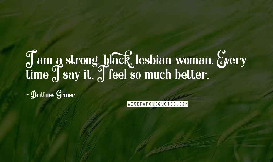 Brittney Griner Quotes: I am a strong, black, lesbian woman. Every time I say it, I feel so much better.