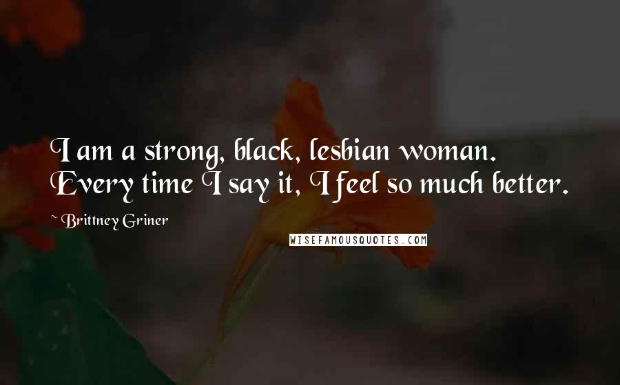 Brittney Griner Quotes: I am a strong, black, lesbian woman. Every time I say it, I feel so much better.