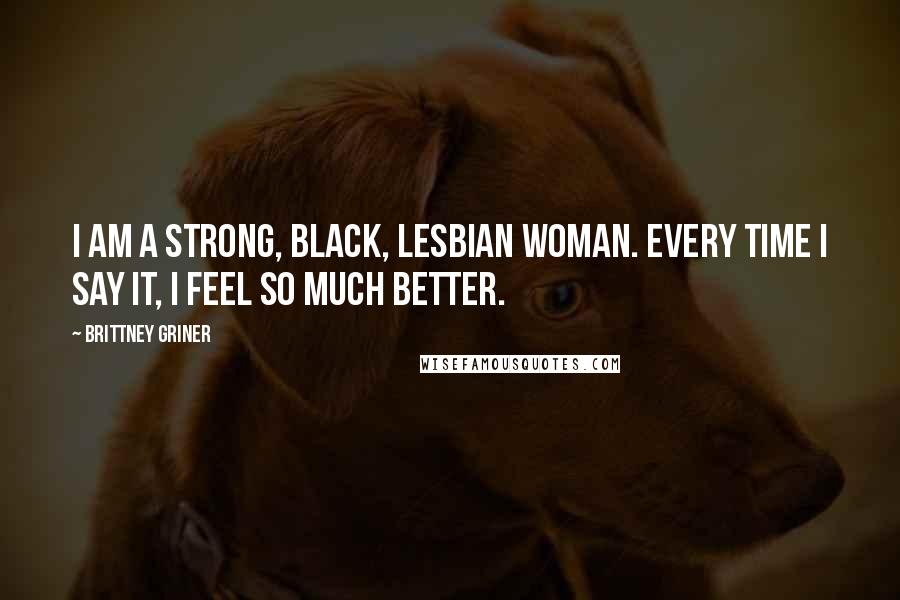 Brittney Griner Quotes: I am a strong, black, lesbian woman. Every time I say it, I feel so much better.