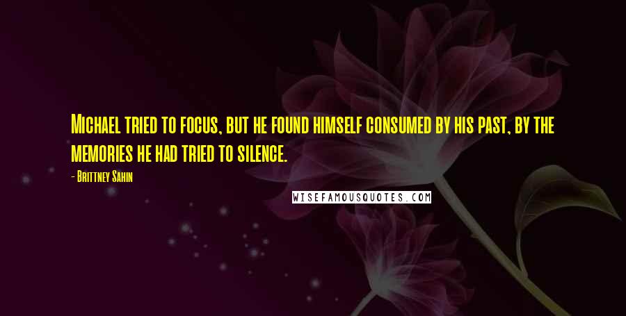 Brittney Sahin Quotes: Michael tried to focus, but he found himself consumed by his past, by the memories he had tried to silence.