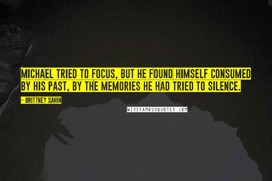 Brittney Sahin Quotes: Michael tried to focus, but he found himself consumed by his past, by the memories he had tried to silence.