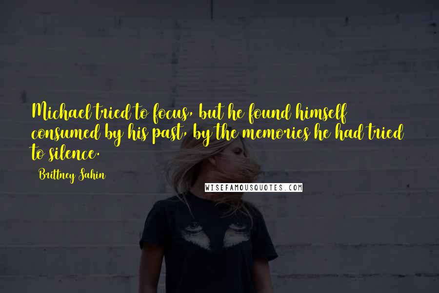 Brittney Sahin Quotes: Michael tried to focus, but he found himself consumed by his past, by the memories he had tried to silence.