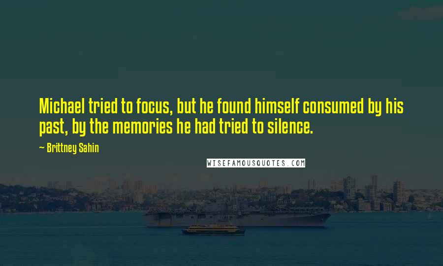 Brittney Sahin Quotes: Michael tried to focus, but he found himself consumed by his past, by the memories he had tried to silence.