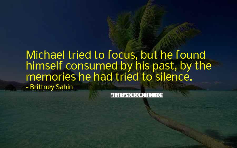 Brittney Sahin Quotes: Michael tried to focus, but he found himself consumed by his past, by the memories he had tried to silence.