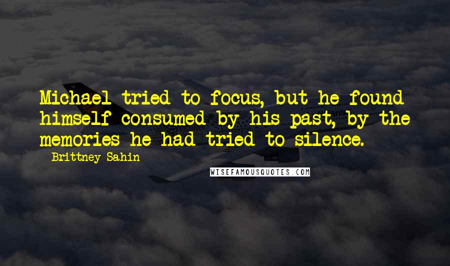 Brittney Sahin Quotes: Michael tried to focus, but he found himself consumed by his past, by the memories he had tried to silence.