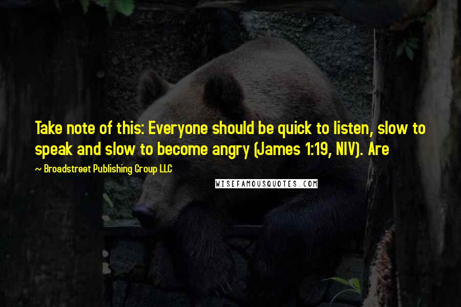 Broadstreet Publishing Group LLC Quotes: Take note of this: Everyone should be quick to listen, slow to speak and slow to become angry (James 1:19, NIV). Are