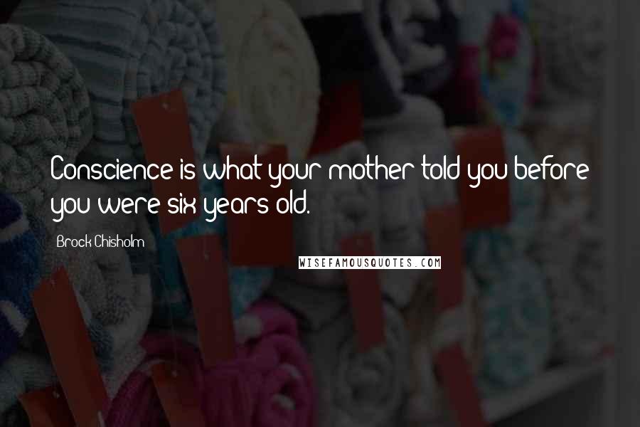 Brock Chisholm Quotes: Conscience is what your mother told you before you were six years old.