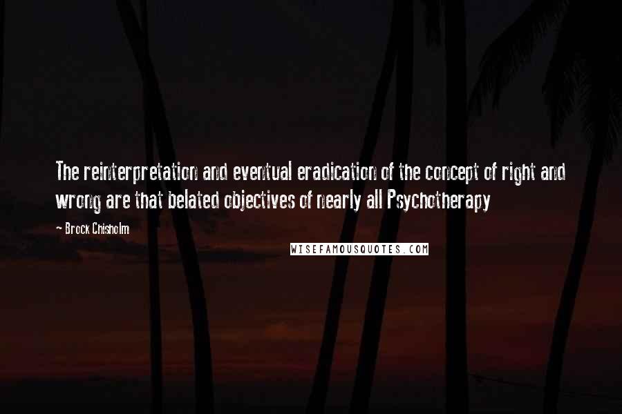 Brock Chisholm Quotes: The reinterpretation and eventual eradication of the concept of right and wrong are that belated objectives of nearly all Psychotherapy