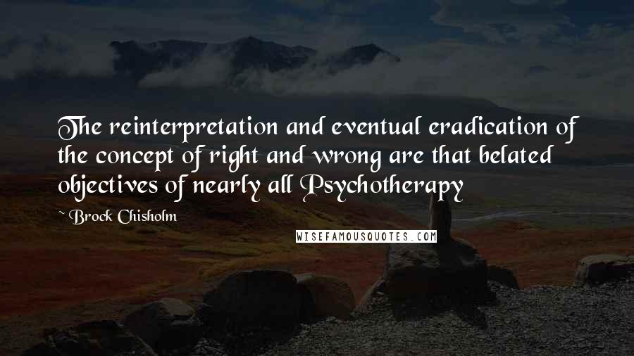 Brock Chisholm Quotes: The reinterpretation and eventual eradication of the concept of right and wrong are that belated objectives of nearly all Psychotherapy