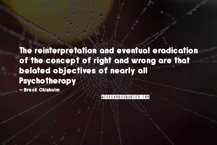 Brock Chisholm Quotes: The reinterpretation and eventual eradication of the concept of right and wrong are that belated objectives of nearly all Psychotherapy