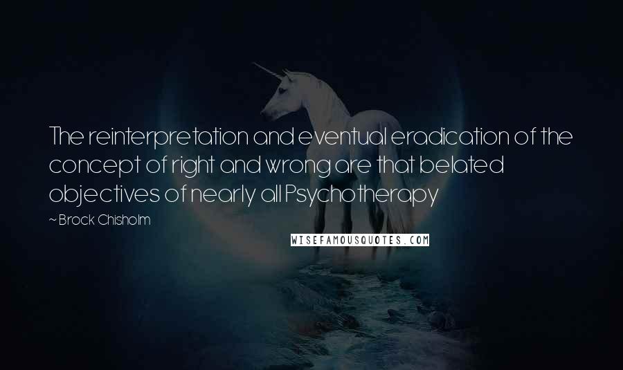 Brock Chisholm Quotes: The reinterpretation and eventual eradication of the concept of right and wrong are that belated objectives of nearly all Psychotherapy