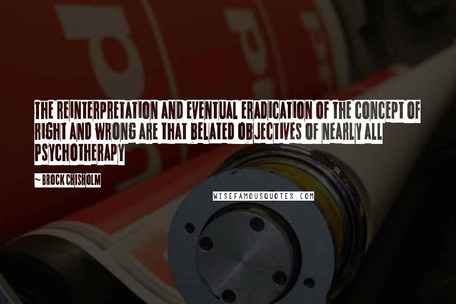 Brock Chisholm Quotes: The reinterpretation and eventual eradication of the concept of right and wrong are that belated objectives of nearly all Psychotherapy