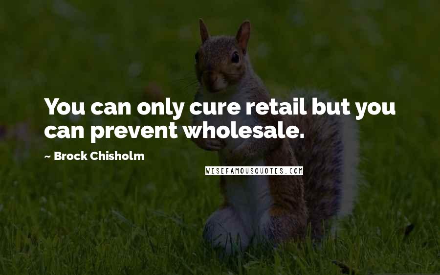 Brock Chisholm Quotes: You can only cure retail but you can prevent wholesale.