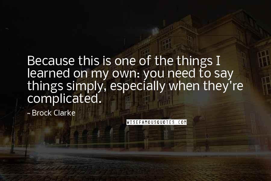 Brock Clarke Quotes: Because this is one of the things I learned on my own: you need to say things simply, especially when they're complicated.