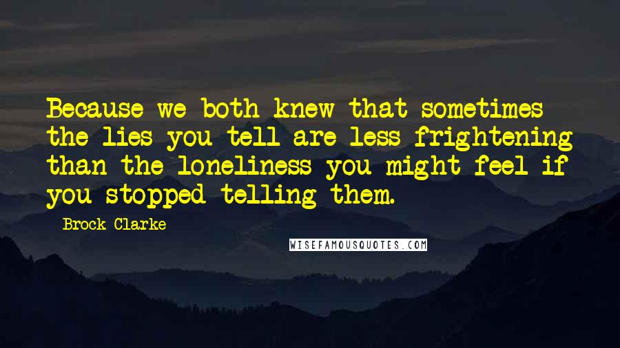 Brock Clarke Quotes: Because we both knew that sometimes the lies you tell are less frightening than the loneliness you might feel if you stopped telling them.