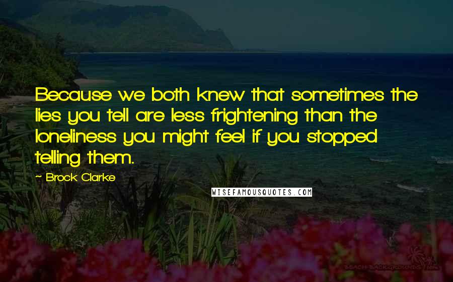 Brock Clarke Quotes: Because we both knew that sometimes the lies you tell are less frightening than the loneliness you might feel if you stopped telling them.