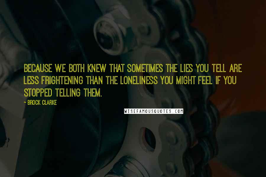 Brock Clarke Quotes: Because we both knew that sometimes the lies you tell are less frightening than the loneliness you might feel if you stopped telling them.