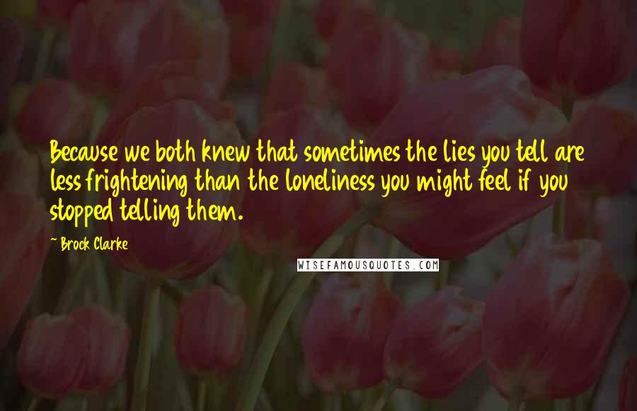 Brock Clarke Quotes: Because we both knew that sometimes the lies you tell are less frightening than the loneliness you might feel if you stopped telling them.