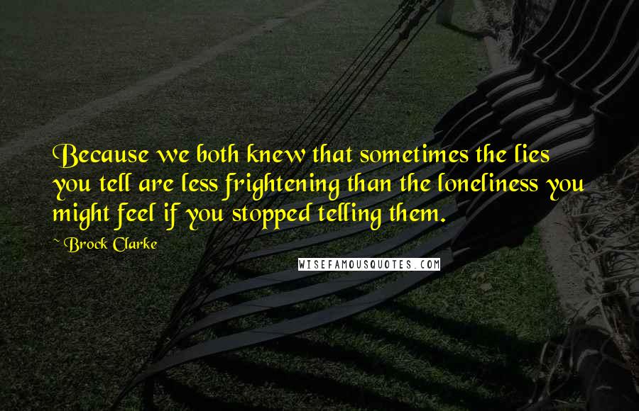 Brock Clarke Quotes: Because we both knew that sometimes the lies you tell are less frightening than the loneliness you might feel if you stopped telling them.
