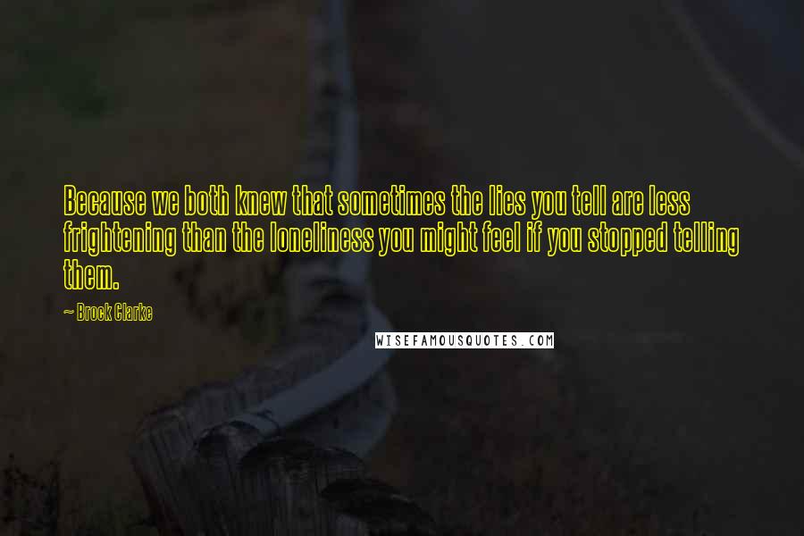 Brock Clarke Quotes: Because we both knew that sometimes the lies you tell are less frightening than the loneliness you might feel if you stopped telling them.