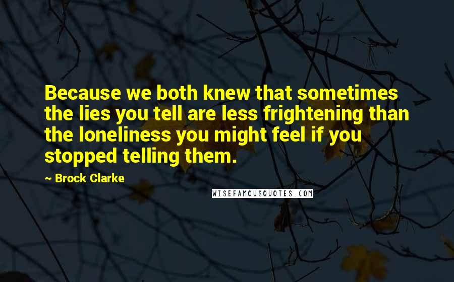 Brock Clarke Quotes: Because we both knew that sometimes the lies you tell are less frightening than the loneliness you might feel if you stopped telling them.