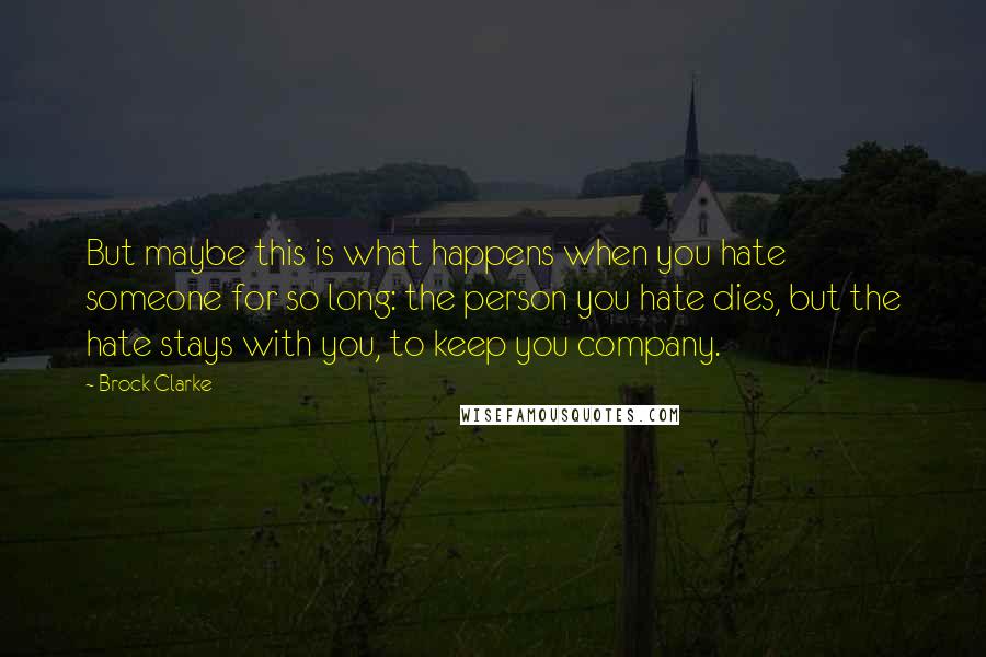 Brock Clarke Quotes: But maybe this is what happens when you hate someone for so long: the person you hate dies, but the hate stays with you, to keep you company.