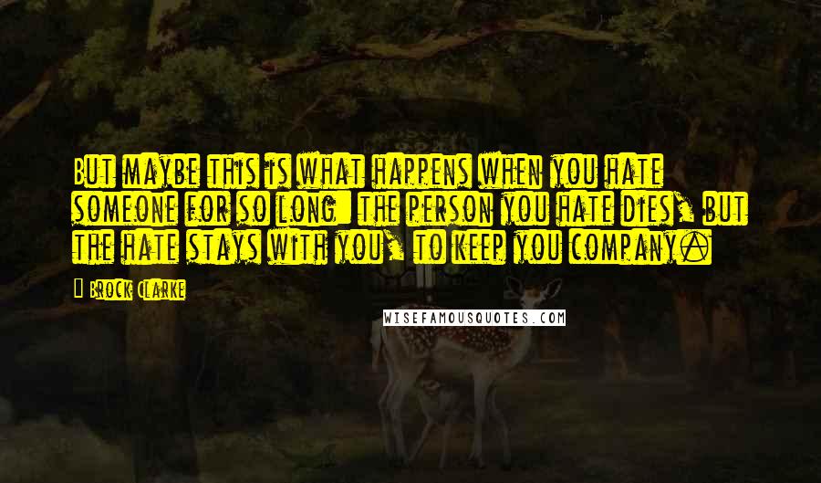 Brock Clarke Quotes: But maybe this is what happens when you hate someone for so long: the person you hate dies, but the hate stays with you, to keep you company.