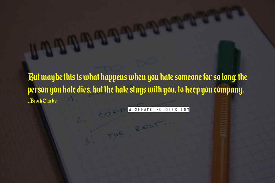 Brock Clarke Quotes: But maybe this is what happens when you hate someone for so long: the person you hate dies, but the hate stays with you, to keep you company.