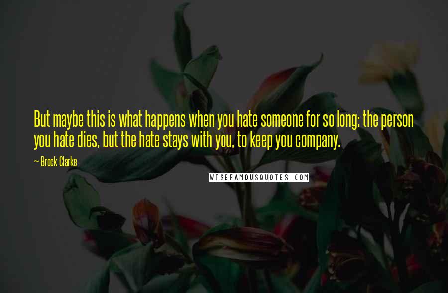 Brock Clarke Quotes: But maybe this is what happens when you hate someone for so long: the person you hate dies, but the hate stays with you, to keep you company.