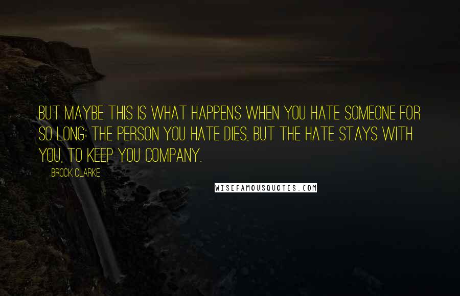 Brock Clarke Quotes: But maybe this is what happens when you hate someone for so long: the person you hate dies, but the hate stays with you, to keep you company.