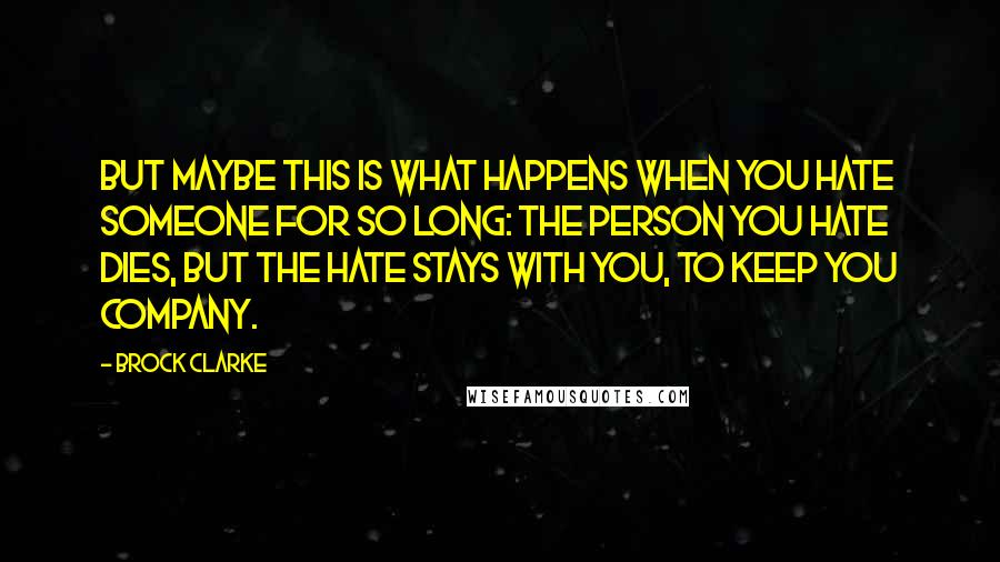 Brock Clarke Quotes: But maybe this is what happens when you hate someone for so long: the person you hate dies, but the hate stays with you, to keep you company.