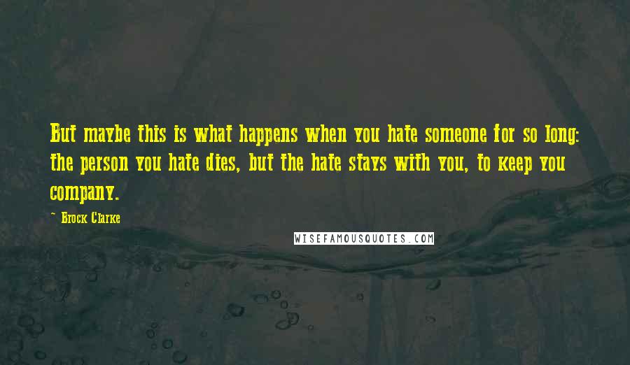 Brock Clarke Quotes: But maybe this is what happens when you hate someone for so long: the person you hate dies, but the hate stays with you, to keep you company.