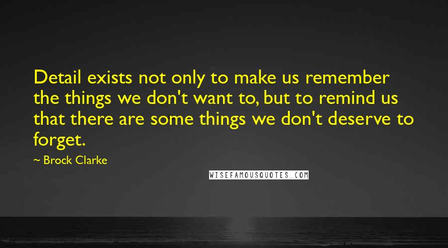 Brock Clarke Quotes: Detail exists not only to make us remember the things we don't want to, but to remind us that there are some things we don't deserve to forget.