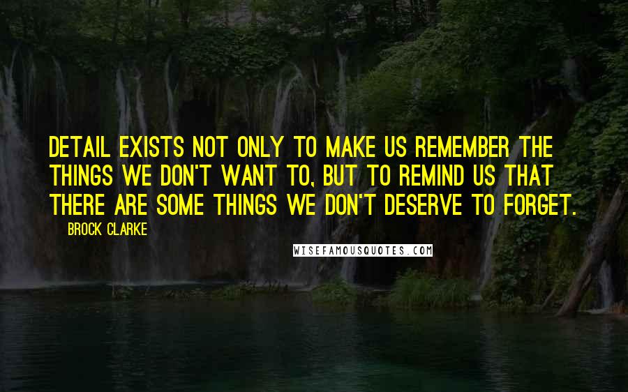 Brock Clarke Quotes: Detail exists not only to make us remember the things we don't want to, but to remind us that there are some things we don't deserve to forget.