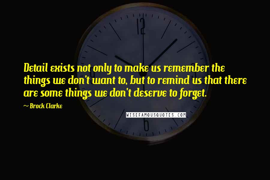 Brock Clarke Quotes: Detail exists not only to make us remember the things we don't want to, but to remind us that there are some things we don't deserve to forget.