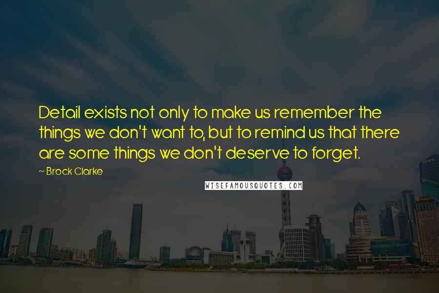 Brock Clarke Quotes: Detail exists not only to make us remember the things we don't want to, but to remind us that there are some things we don't deserve to forget.